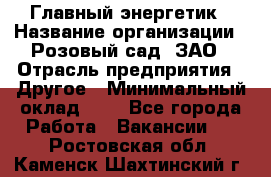 Главный энергетик › Название организации ­ Розовый сад, ЗАО › Отрасль предприятия ­ Другое › Минимальный оклад ­ 1 - Все города Работа » Вакансии   . Ростовская обл.,Каменск-Шахтинский г.